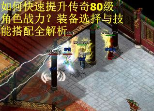 如何快速提升传奇80级角色战力?装备选择与技能搭配全解析 如何快速提升传奇80级角色战力?装备选择与技能搭配全解析