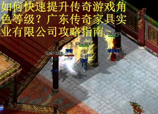 如何快速提升传奇游戏角色等级?广东传奇家具实业有限公司攻略指南 如何快速提升传奇游戏角色等级?广东传奇家具实业有限公司攻略指南