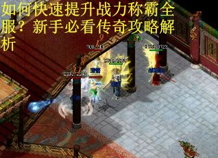 如何快速提升战力称霸全服？新手必看传奇攻略解析