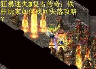 狂暴迷失3复古传奇:铁杆玩家如何找回失落攻略? 狂暴迷失3复古传奇:铁杆玩家如何找回失落攻略?