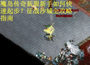 魔岛传奇新服新手如何快速起步?征战沙城全攻略指南 魔岛传奇新服新手如何快速起步?征战沙城全攻略指南
