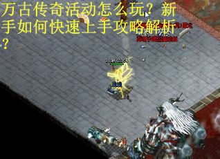 万古传奇活动怎么玩?新手如何快速上手攻略解析? 万古传奇活动怎么玩?新手如何快速上手攻略解析?
