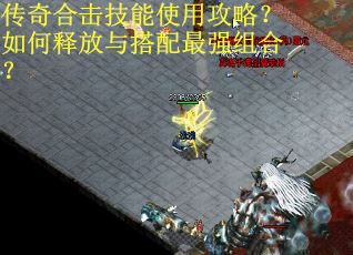 传奇合击技能使用攻略?如何释放与搭配最强组合? 传奇合击技能使用攻略?如何释放与搭配最强组合?