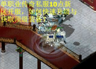单职业传奇私服10点新区开服，如何快速升级与获取顶级装备？