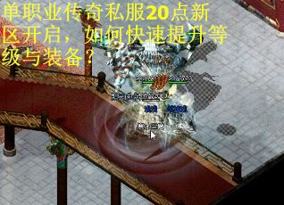 单职业传奇私服20点新区开启，如何快速提升等级与装备？