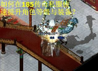 如何在185传奇私服快速提升角色等级与装备? 如何在185传奇私服快速提升角色等级与装备?