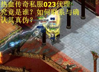 热血传奇私服023代理究竟是谁?如何联系与确认其真伪? 热血传奇私服023代理究竟是谁?如何联系与确认其真伪?
