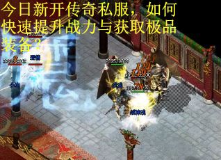 今日新开传奇私服,如何快速提升战力与获取极品装备? 今日新开传奇私服,如何快速提升战力与获取极品装备?