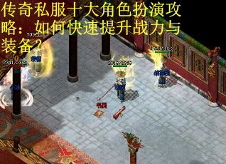 传奇私服十大角色扮演攻略:如何快速提升战力与装备? 传奇私服十大角色扮演攻略:如何快速提升战力与装备?