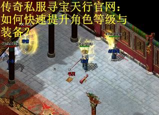 传奇私服寻宝天行官网：如何快速提升角色等级与装备？