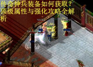 传奇神兵装备如何获取?顶级属性与强化攻略全解析 传奇神兵装备如何获取?顶级属性与强化攻略全解析