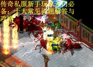 传奇私服新手玩家入门必备：十大常见问题解答与攻略
