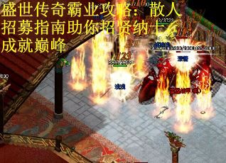 盛世传奇霸业攻略：散人招募指南助你招贤纳士，成就巅峰