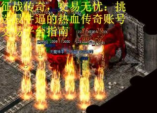 征战传奇，交易无忧：挑选最牛逼的热血传奇账号交易平台指南