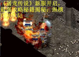 《屠龙传说》新服开启，最强攻略秘籍揭秘：纵横玛法大陆