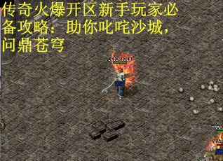 传奇火爆开区新手玩家必备攻略:助你叱咤沙城,问鼎苍穹 传奇火爆开区新手玩家必备攻略:助你叱咤沙城,问鼎苍穹