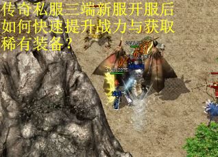 传奇私服三端新服开服后如何快速提升战力与获取稀有装备？