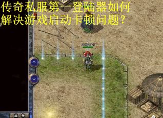 传奇私服第一登陆器如何解决游戏启动卡顿问题？