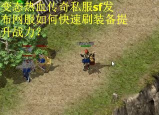 变态热血传奇私服sf发布网服如何快速刷装备提升战力？