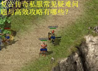 复古传奇私服常见疑难问题与高效攻略有哪些？