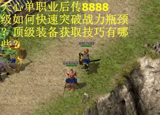 天心单职业后传8888级如何快速突破战力瓶颈？顶级装备获取技巧有哪些？