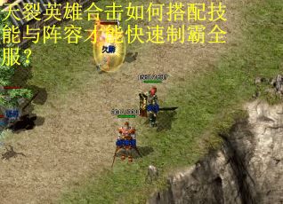 天裂英雄合击如何搭配技能与阵容才能快速制霸全服？