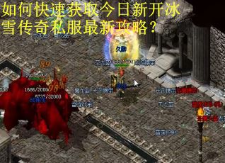 如何快速获取今日新开冰雪传奇私服最新攻略？