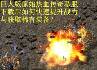 巨人版原始热血传奇私服下载后如何快速提升战力与获取稀有装备？