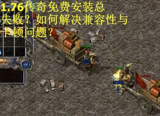 1.76传奇免费安装总失败？如何解决兼容性与卡顿问题？