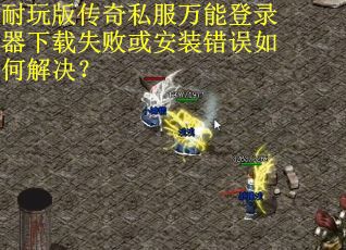 耐玩版传奇私服万能登录器下载失败或安装错误如何解决？
