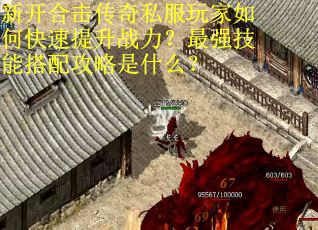新开合击传奇私服玩家如何快速提升战力？最强技能搭配攻略是什么？