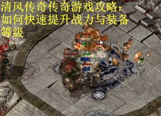 清风传奇传奇游戏攻略：如何快速提升战力与装备等级