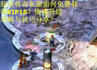 超变传奇私服如何免费获得VIP18?快速升级攻略与技巧分享? 超变传奇私服如何免费获得VIP18?快速升级攻略与技巧分享?