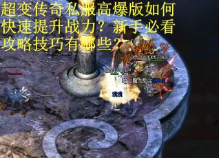超变传奇私服高爆版如何快速提升战力？新手必看攻略技巧有哪些？