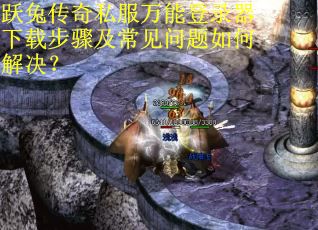 跃兔传奇私服万能登录器下载步骤及常见问题如何解决？