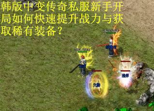 韩版中变传奇私服新手开局如何快速提升战力与获取稀有装备? 韩版中变传奇私服新手开局如何快速提升战力与获取稀有装备?