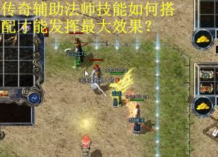 传奇辅助法师技能如何搭配才能发挥最大效果？