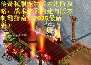 传奇私服宠物版本进阶攻略：战术体系构建与版本制霸指南（2025最新版）