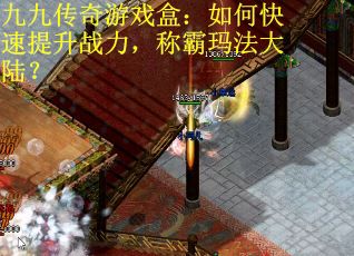 九九传奇游戏盒：如何快速提升战力，称霸玛法大陆？