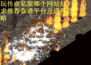 玩传奇私服哪个网站好？求推荐靠谱平台及选择攻略