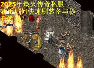 2025年最火传奇私服新手如何快速刷装备与提升等级？