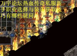万宇论坛热血传奇私服新手职业选择与装备获取技巧有哪些疑问？