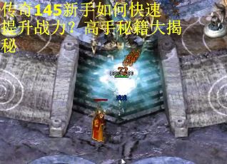 传奇145新手如何快速提升战力？高手秘籍大揭秘