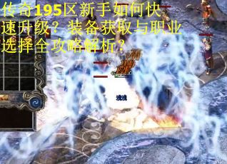 传奇195区新手如何快速升级?装备获取与职业选择全攻略解析? 传奇195区新手如何快速升级?装备获取与职业选择全攻略解析?