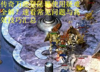 传奇万能登陆器使用疑难全解？速看常见问题与高效技巧汇总