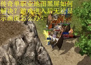 传奇单职业地图黑屏如何解决？游戏进入后无法显示画面怎么办？