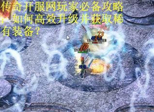 传奇开服网玩家必备攻略：如何高效升级并获取稀有装备？