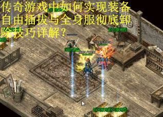 传奇游戏中如何实现装备自由插拔与全身服彻底卸除技巧详解？