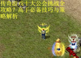 传奇游戏十大公会挑战全攻略？高手必备技巧与策略解析