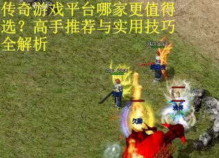 传奇游戏平台哪家更值得选？高手推荐与实用技巧全解析